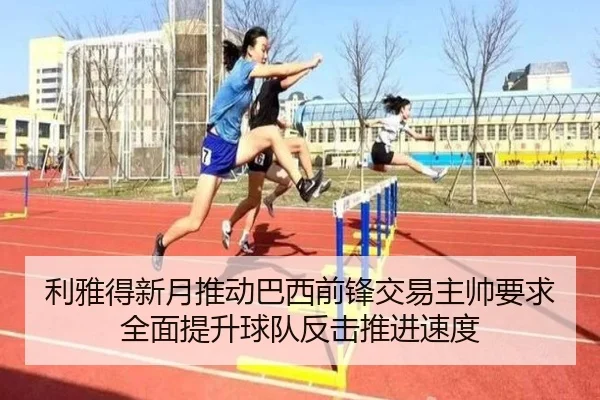 利雅得新月推动巴西前锋交易主帅要求全面提升球队反击推进速度
