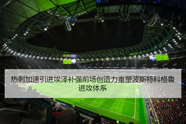 热刺加速引进埃泽补强前场创造力重塑波斯特科格鲁进攻体系